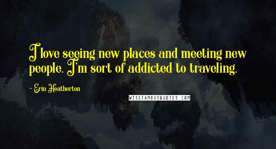 Erin Heatherton Quotes: I love seeing new places and meeting new people. I'm sort of addicted to traveling.