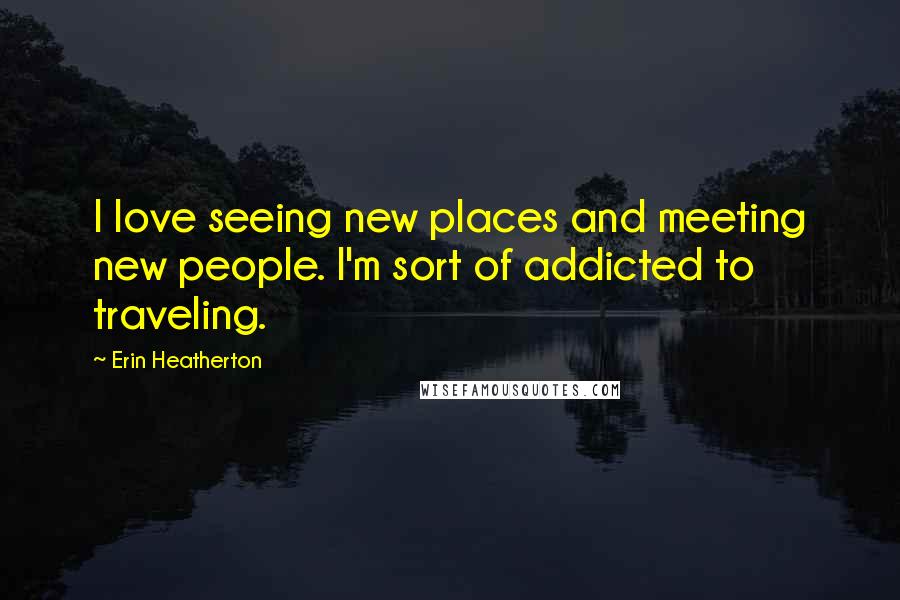 Erin Heatherton Quotes: I love seeing new places and meeting new people. I'm sort of addicted to traveling.