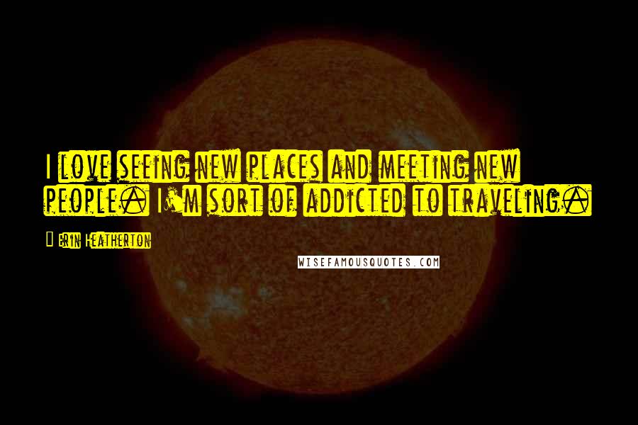 Erin Heatherton Quotes: I love seeing new places and meeting new people. I'm sort of addicted to traveling.