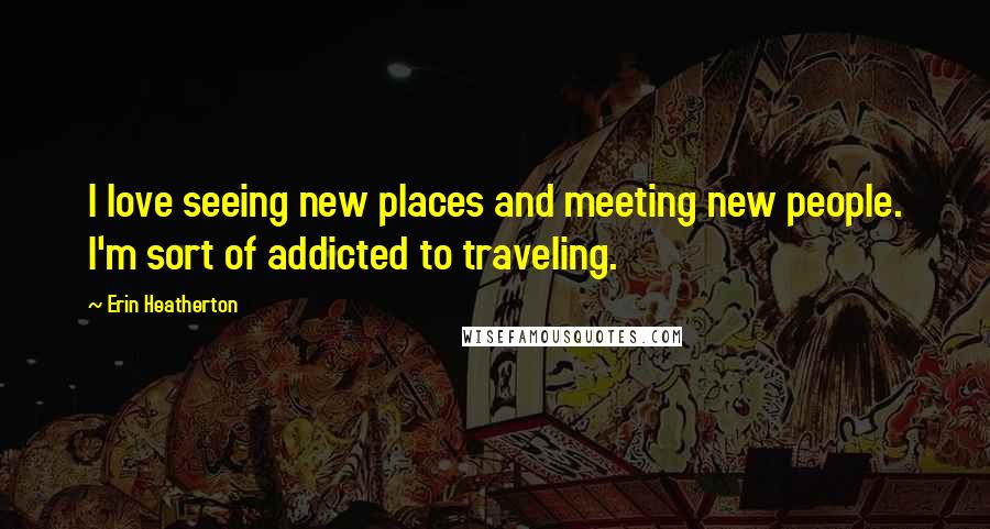 Erin Heatherton Quotes: I love seeing new places and meeting new people. I'm sort of addicted to traveling.