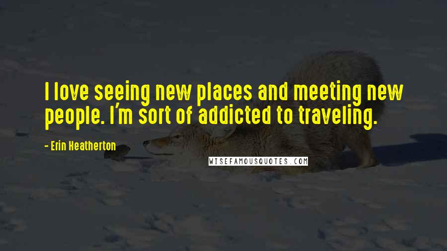 Erin Heatherton Quotes: I love seeing new places and meeting new people. I'm sort of addicted to traveling.