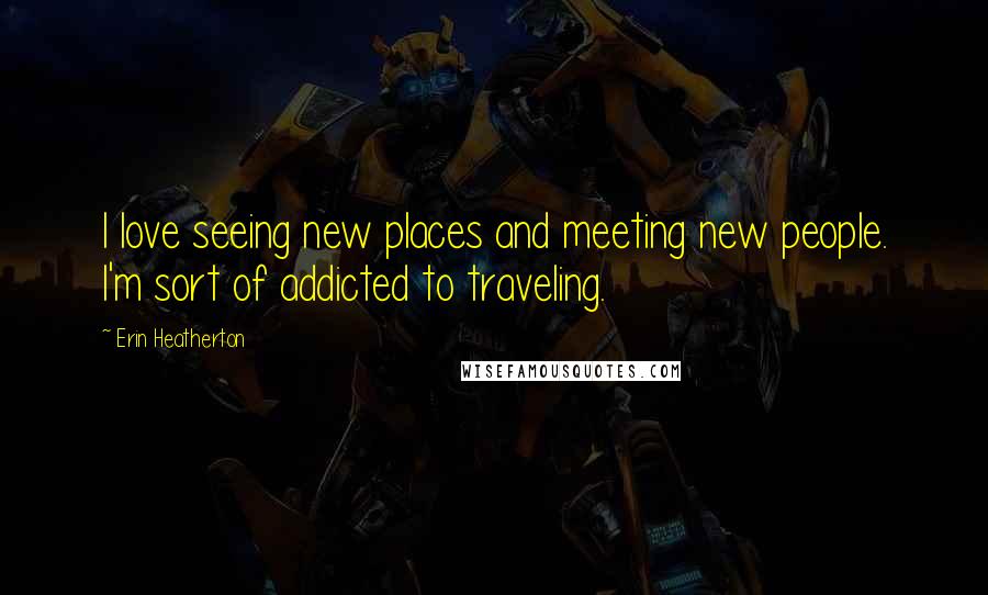 Erin Heatherton Quotes: I love seeing new places and meeting new people. I'm sort of addicted to traveling.