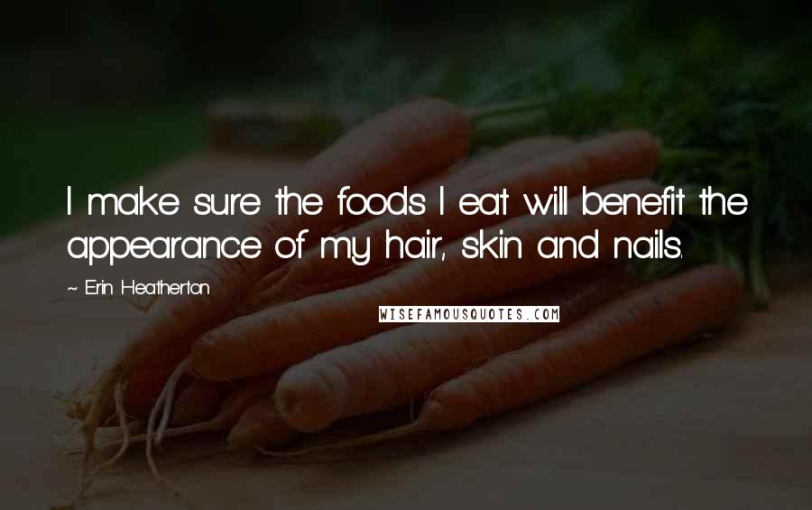 Erin Heatherton Quotes: I make sure the foods I eat will benefit the appearance of my hair, skin and nails.