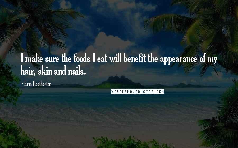 Erin Heatherton Quotes: I make sure the foods I eat will benefit the appearance of my hair, skin and nails.