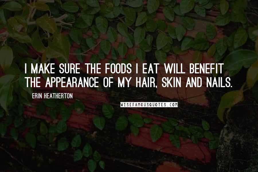 Erin Heatherton Quotes: I make sure the foods I eat will benefit the appearance of my hair, skin and nails.