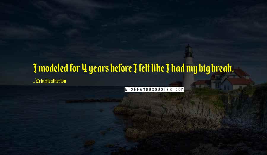 Erin Heatherton Quotes: I modeled for 4 years before I felt like I had my big break.