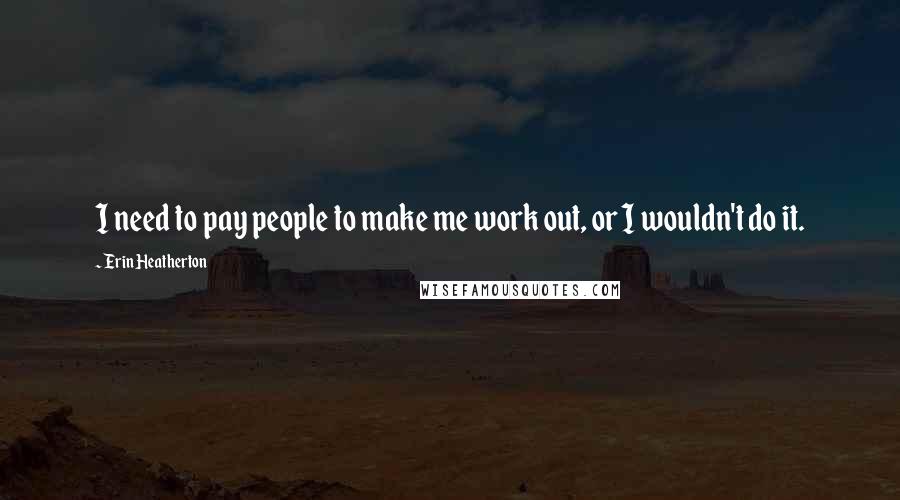 Erin Heatherton Quotes: I need to pay people to make me work out, or I wouldn't do it.