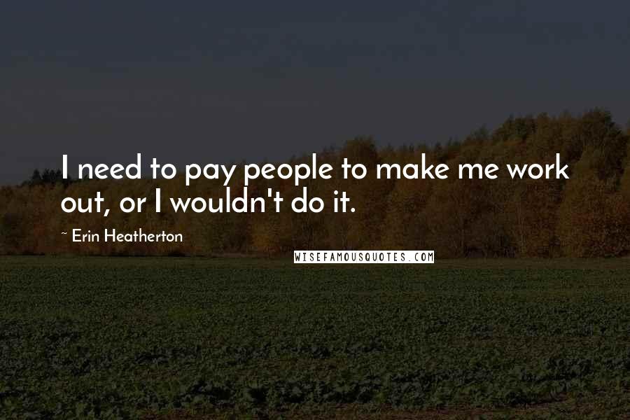 Erin Heatherton Quotes: I need to pay people to make me work out, or I wouldn't do it.
