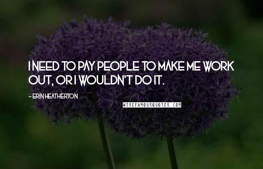 Erin Heatherton Quotes: I need to pay people to make me work out, or I wouldn't do it.