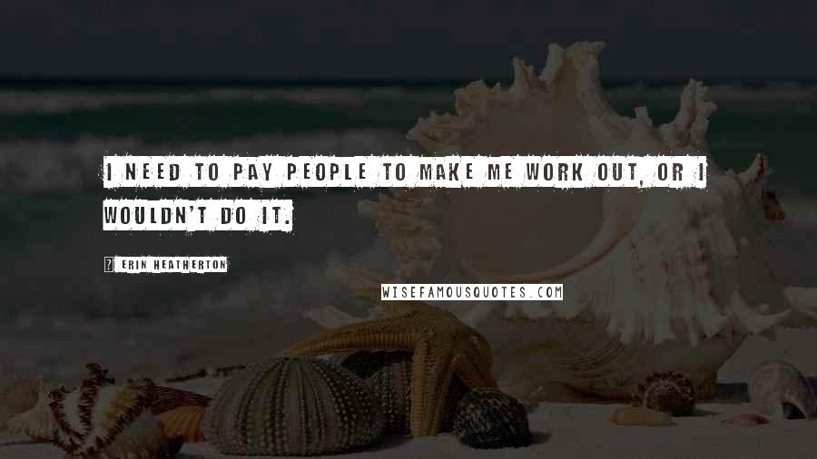 Erin Heatherton Quotes: I need to pay people to make me work out, or I wouldn't do it.