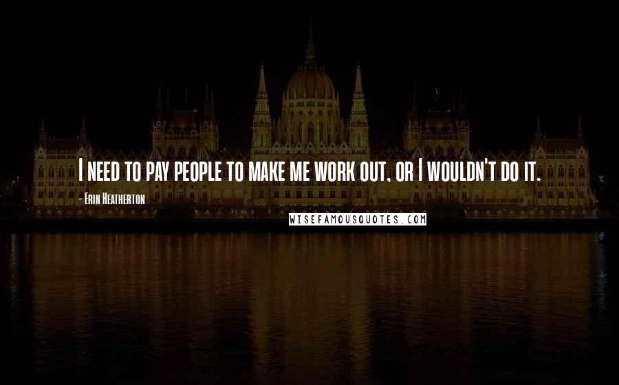 Erin Heatherton Quotes: I need to pay people to make me work out, or I wouldn't do it.