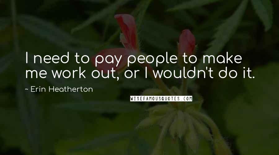 Erin Heatherton Quotes: I need to pay people to make me work out, or I wouldn't do it.