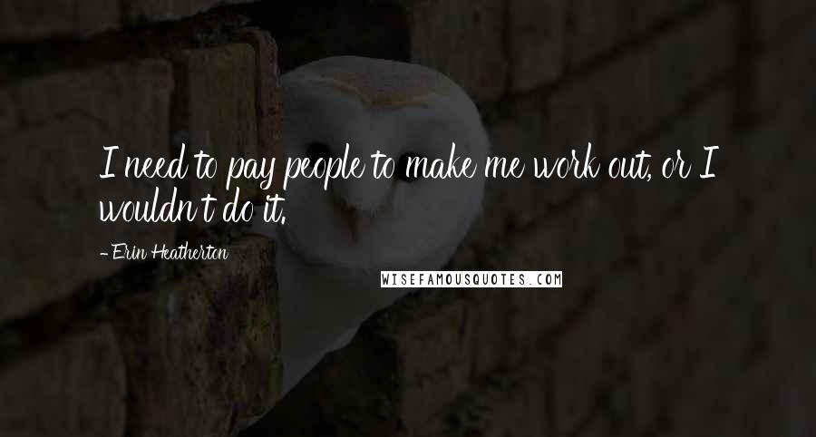 Erin Heatherton Quotes: I need to pay people to make me work out, or I wouldn't do it.