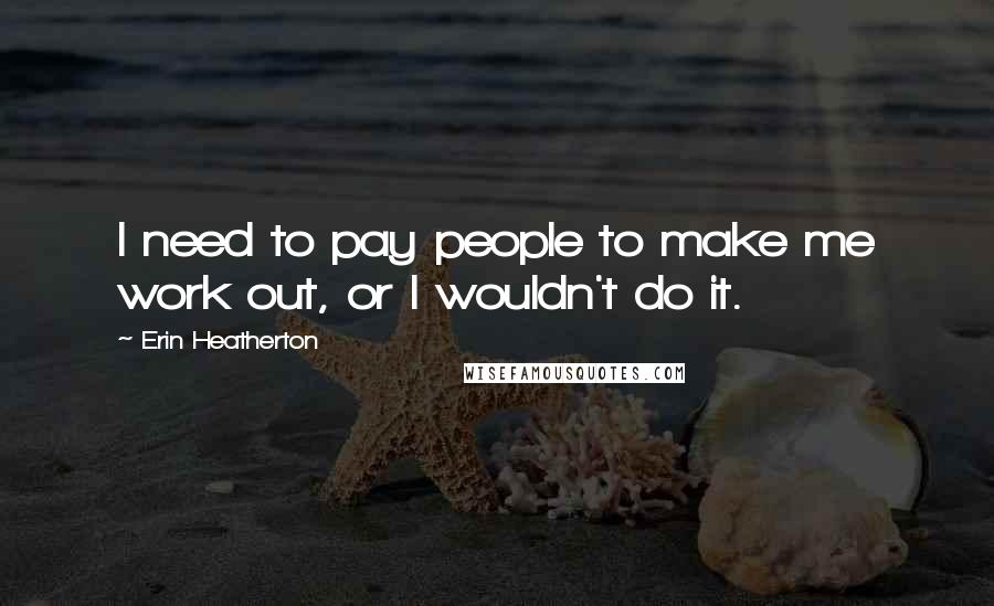 Erin Heatherton Quotes: I need to pay people to make me work out, or I wouldn't do it.