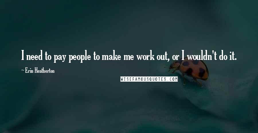 Erin Heatherton Quotes: I need to pay people to make me work out, or I wouldn't do it.