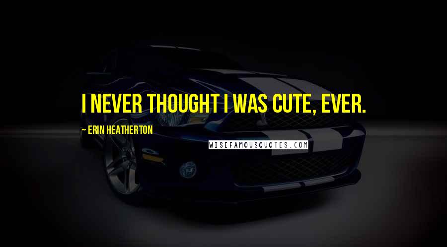 Erin Heatherton Quotes: I never thought I was cute, ever.