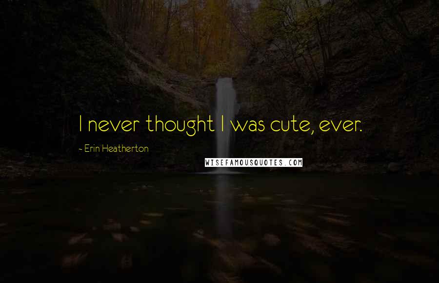 Erin Heatherton Quotes: I never thought I was cute, ever.