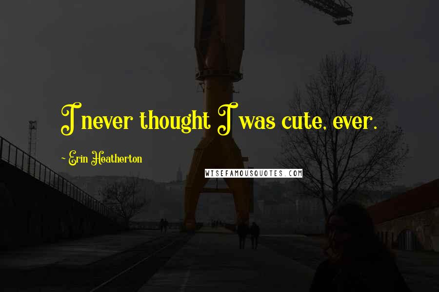 Erin Heatherton Quotes: I never thought I was cute, ever.