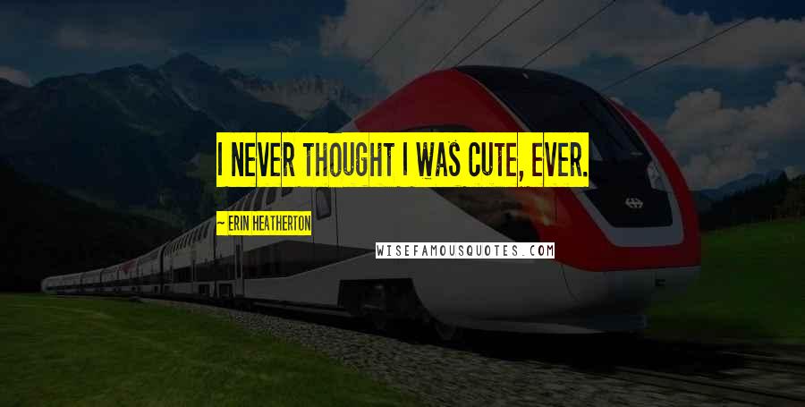 Erin Heatherton Quotes: I never thought I was cute, ever.