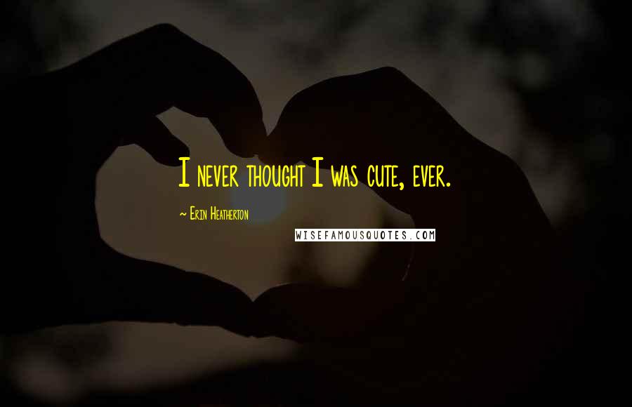 Erin Heatherton Quotes: I never thought I was cute, ever.