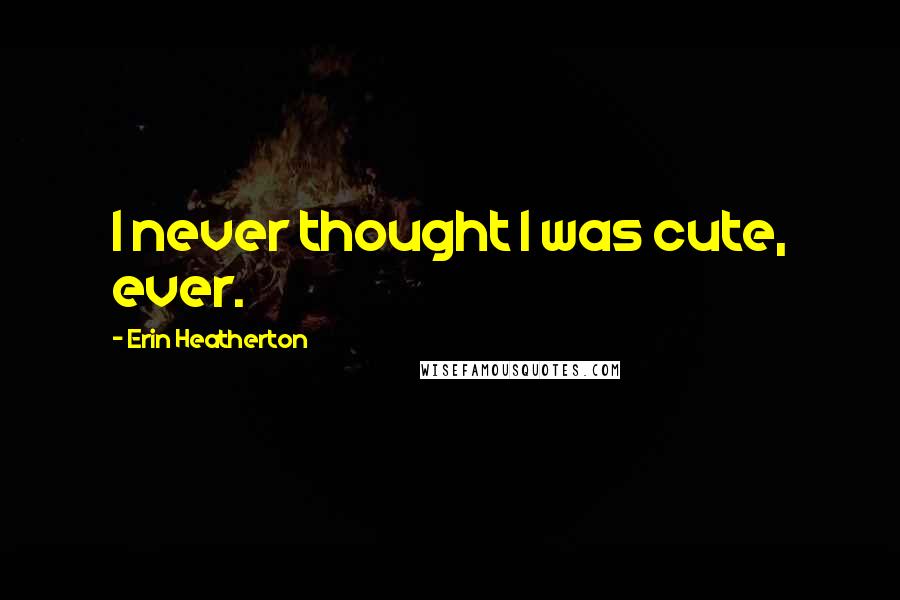 Erin Heatherton Quotes: I never thought I was cute, ever.
