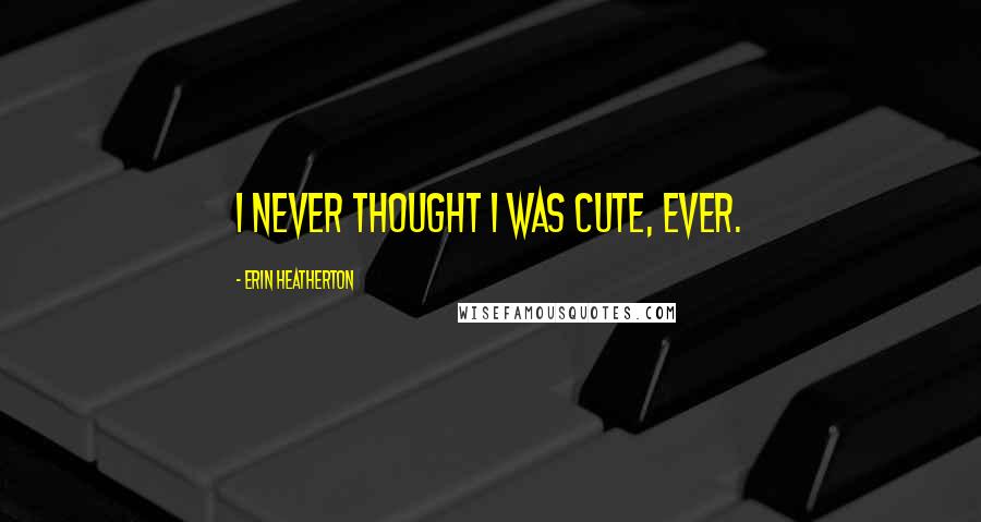 Erin Heatherton Quotes: I never thought I was cute, ever.