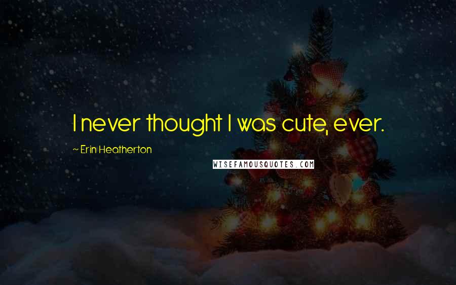 Erin Heatherton Quotes: I never thought I was cute, ever.