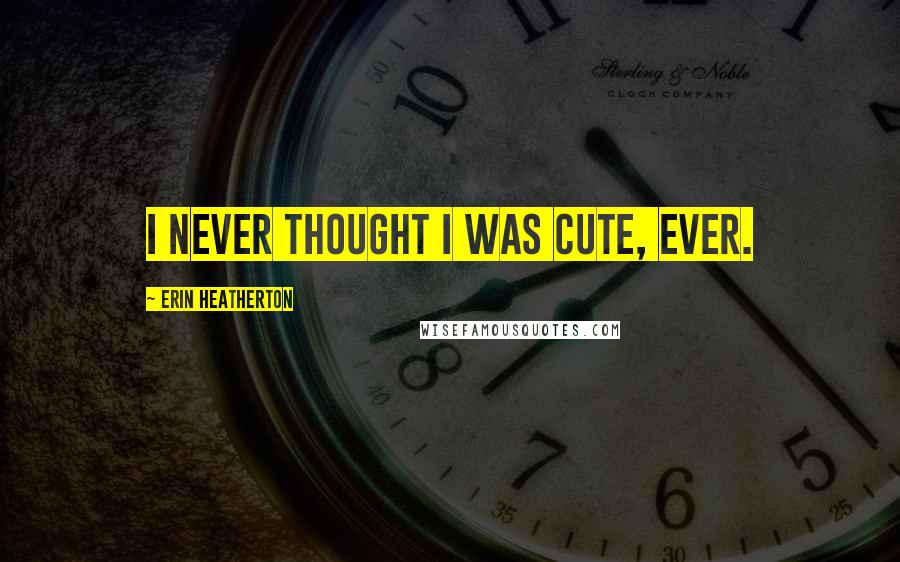 Erin Heatherton Quotes: I never thought I was cute, ever.