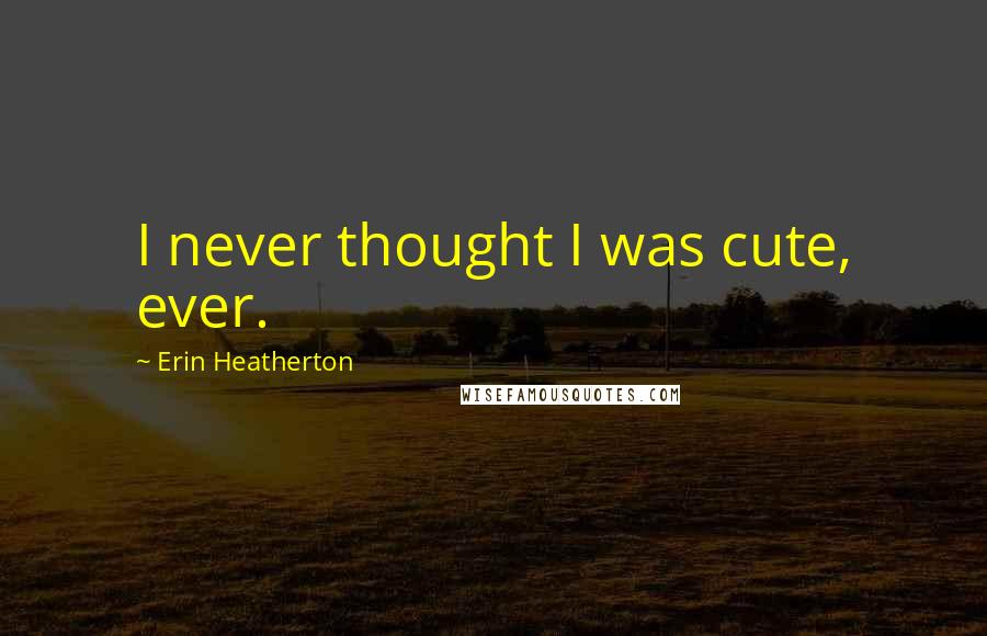 Erin Heatherton Quotes: I never thought I was cute, ever.