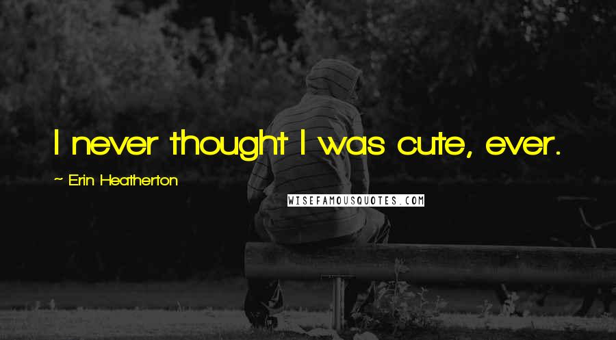 Erin Heatherton Quotes: I never thought I was cute, ever.