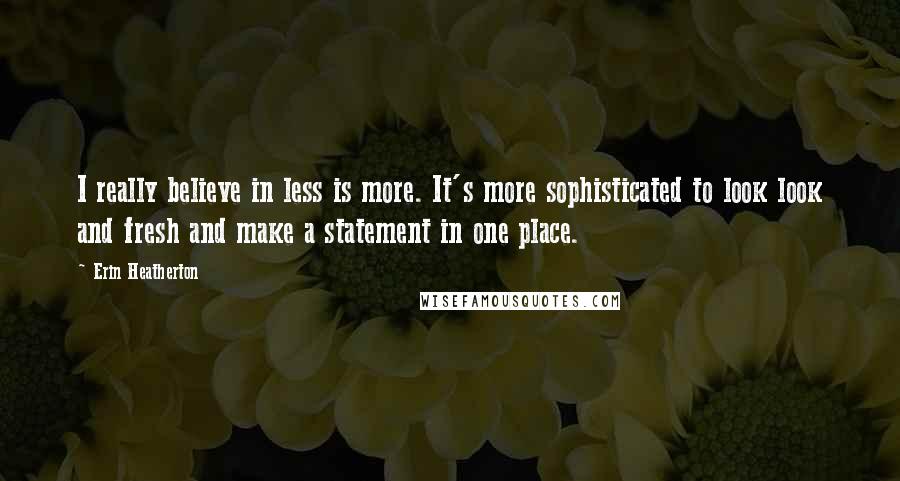 Erin Heatherton Quotes: I really believe in less is more. It's more sophisticated to look look and fresh and make a statement in one place.