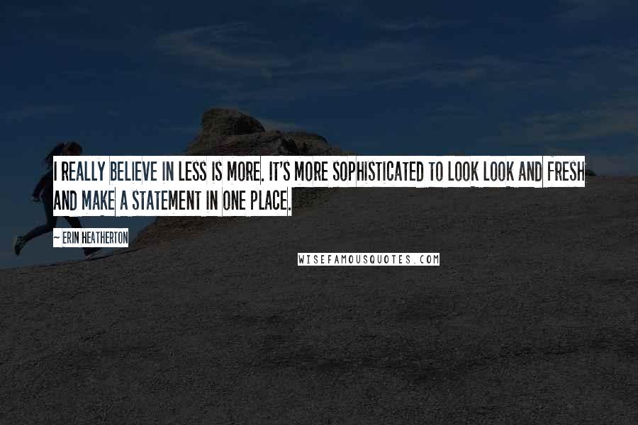 Erin Heatherton Quotes: I really believe in less is more. It's more sophisticated to look look and fresh and make a statement in one place.