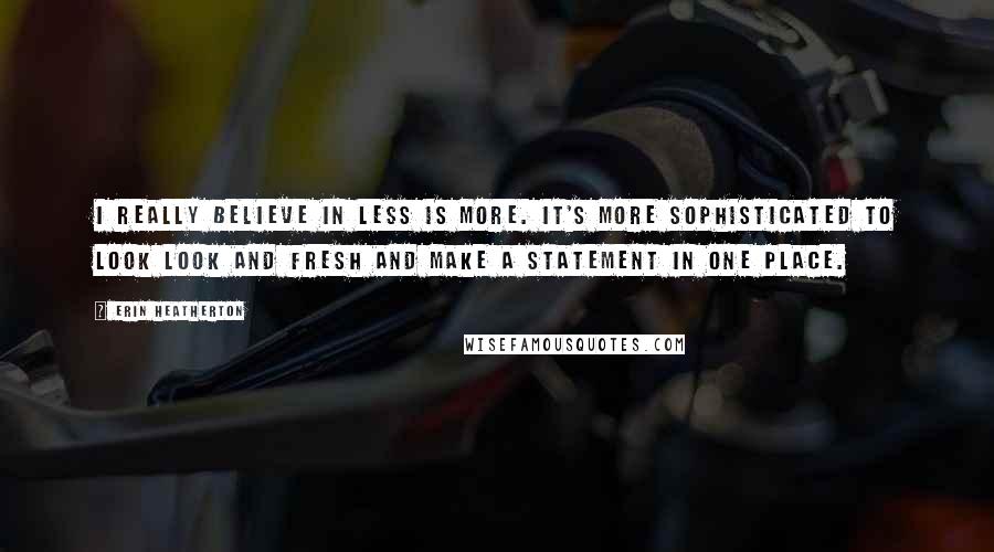 Erin Heatherton Quotes: I really believe in less is more. It's more sophisticated to look look and fresh and make a statement in one place.