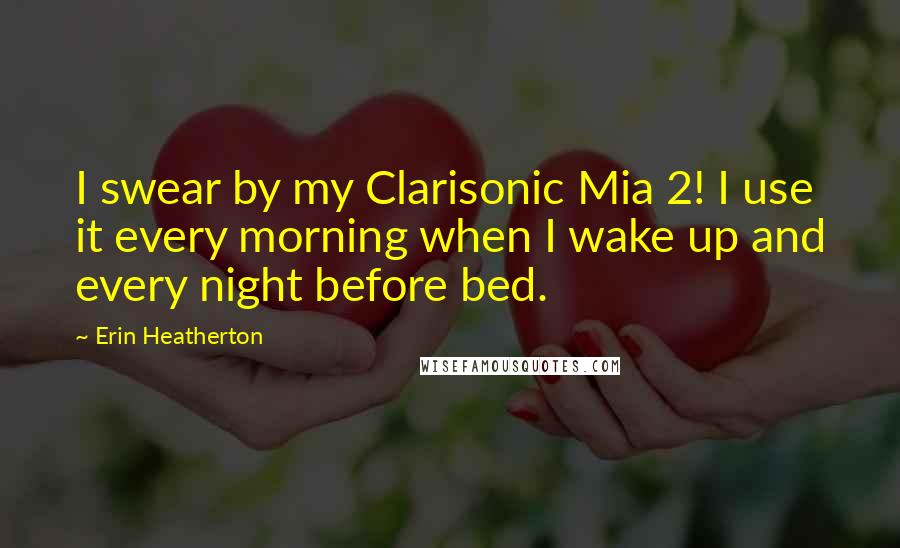 Erin Heatherton Quotes: I swear by my Clarisonic Mia 2! I use it every morning when I wake up and every night before bed.