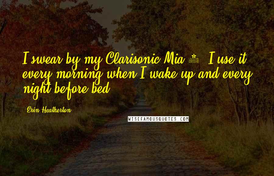 Erin Heatherton Quotes: I swear by my Clarisonic Mia 2! I use it every morning when I wake up and every night before bed.