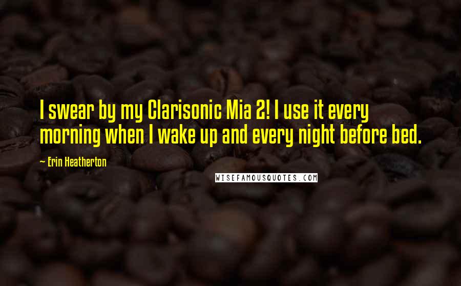 Erin Heatherton Quotes: I swear by my Clarisonic Mia 2! I use it every morning when I wake up and every night before bed.