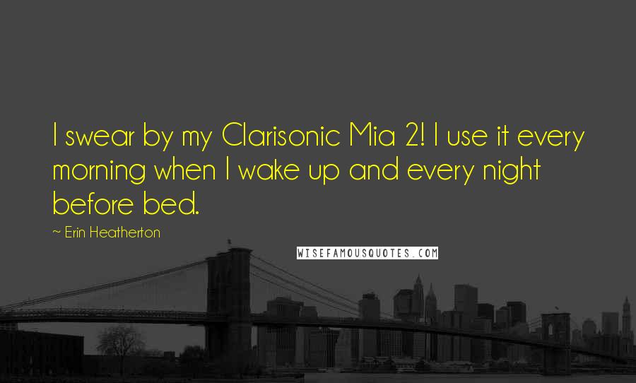 Erin Heatherton Quotes: I swear by my Clarisonic Mia 2! I use it every morning when I wake up and every night before bed.