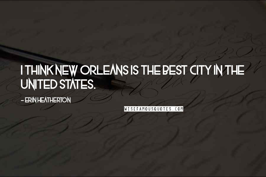 Erin Heatherton Quotes: I think New Orleans is the best city in the United States.