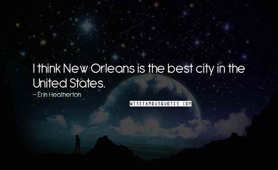 Erin Heatherton Quotes: I think New Orleans is the best city in the United States.