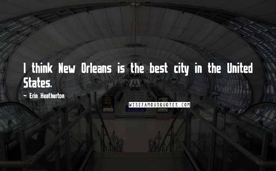 Erin Heatherton Quotes: I think New Orleans is the best city in the United States.