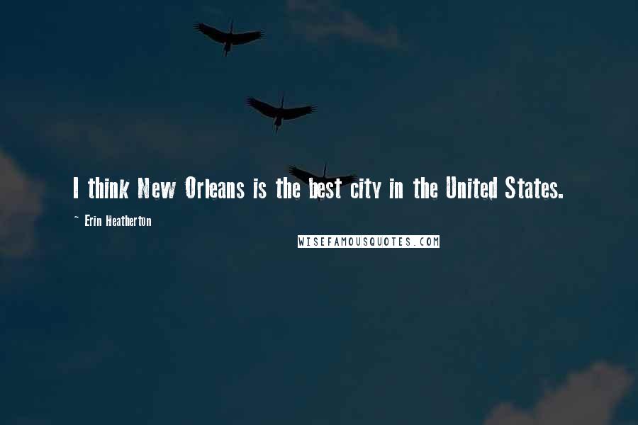 Erin Heatherton Quotes: I think New Orleans is the best city in the United States.