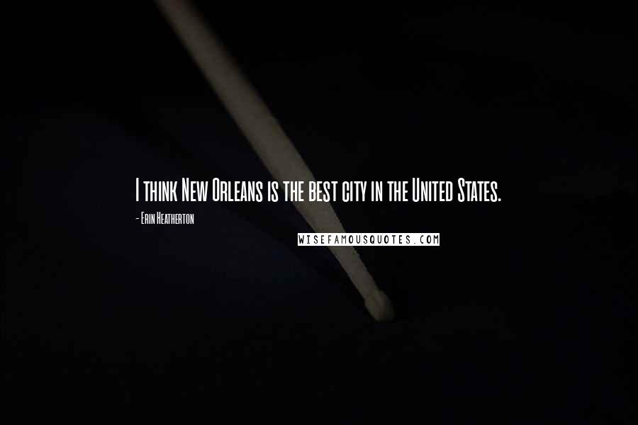 Erin Heatherton Quotes: I think New Orleans is the best city in the United States.