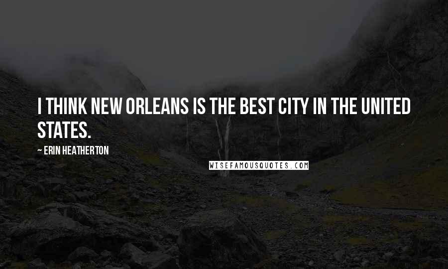 Erin Heatherton Quotes: I think New Orleans is the best city in the United States.