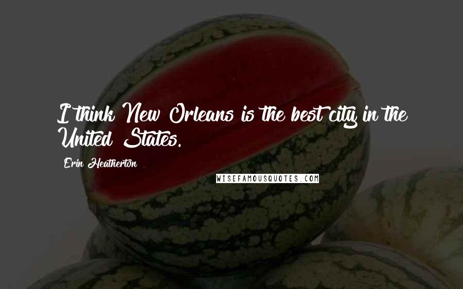 Erin Heatherton Quotes: I think New Orleans is the best city in the United States.