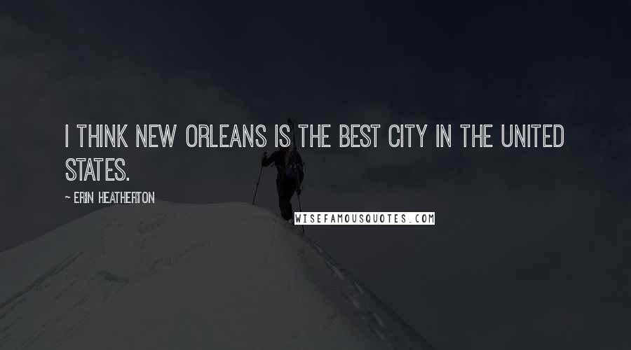 Erin Heatherton Quotes: I think New Orleans is the best city in the United States.