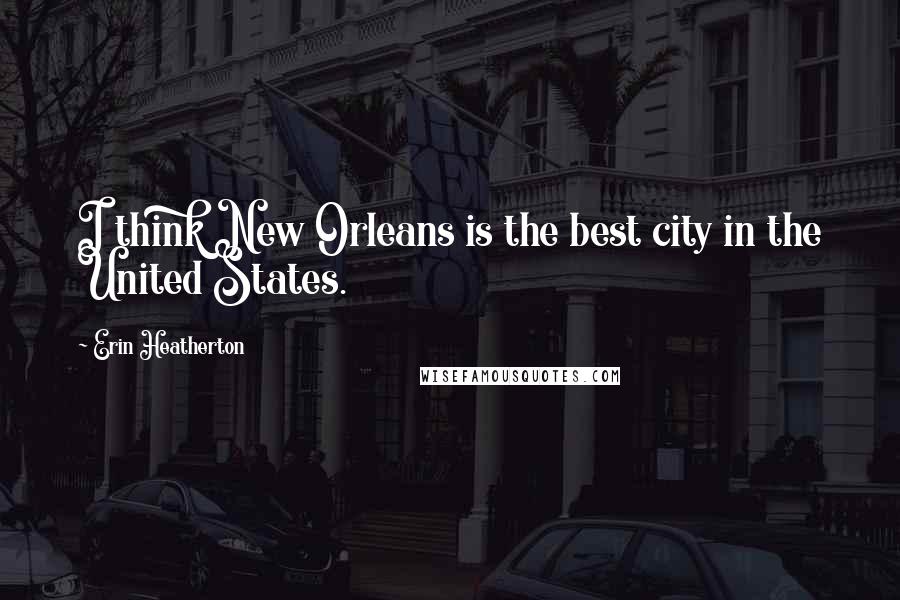 Erin Heatherton Quotes: I think New Orleans is the best city in the United States.