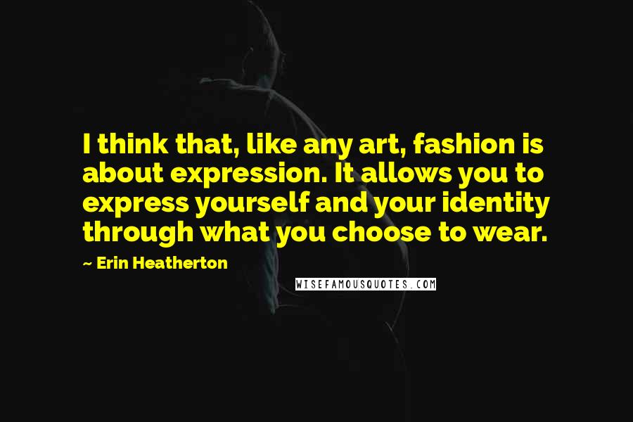 Erin Heatherton Quotes: I think that, like any art, fashion is about expression. It allows you to express yourself and your identity through what you choose to wear.