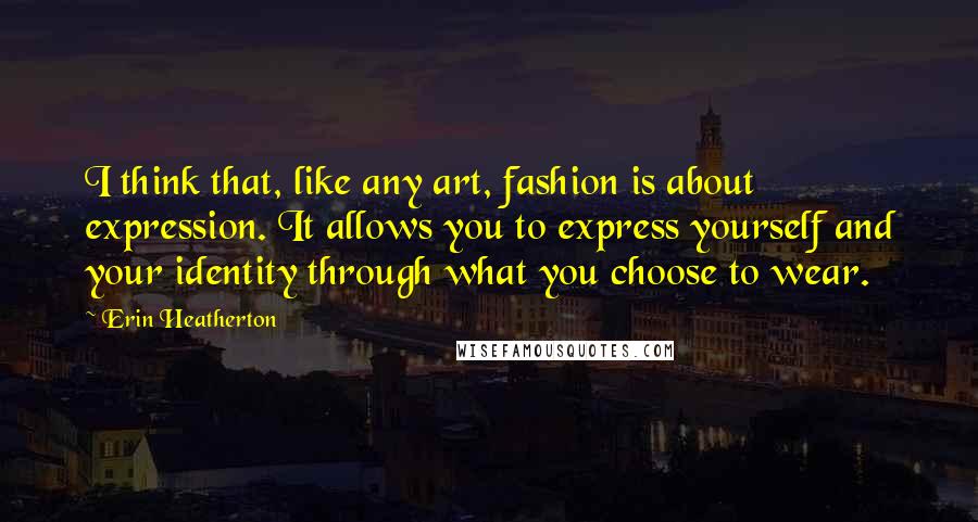 Erin Heatherton Quotes: I think that, like any art, fashion is about expression. It allows you to express yourself and your identity through what you choose to wear.