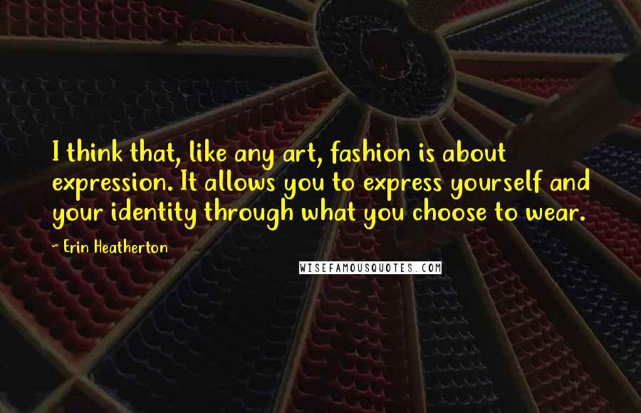 Erin Heatherton Quotes: I think that, like any art, fashion is about expression. It allows you to express yourself and your identity through what you choose to wear.