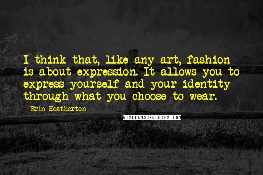 Erin Heatherton Quotes: I think that, like any art, fashion is about expression. It allows you to express yourself and your identity through what you choose to wear.